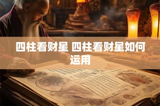 四柱看财星 四柱看财星如何运用 四柱看财星 四柱看财星如何运用