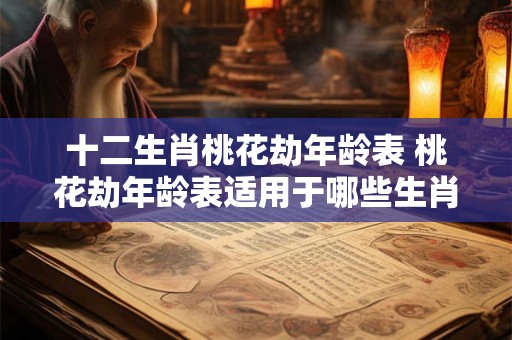 十二生肖桃花劫年龄表 桃花劫年龄表适用于哪些生肖 十二生肖桃花劫年龄表 桃花劫年龄表适用于哪些生肖