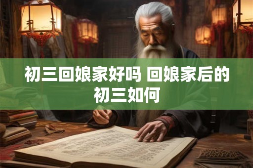 初三回娘家好吗 回娘家后的初三如何