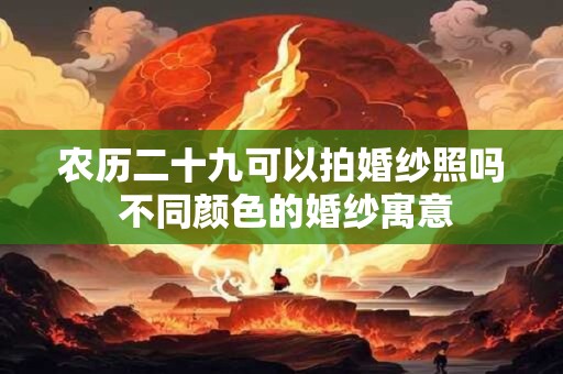 农历二十九可以拍婚纱照吗 不同颜色的婚纱寓意 农历二十九可以拍婚纱照吗 不同颜色的婚纱寓意