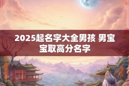 2025起名字大全男孩 男宝宝取高分名字