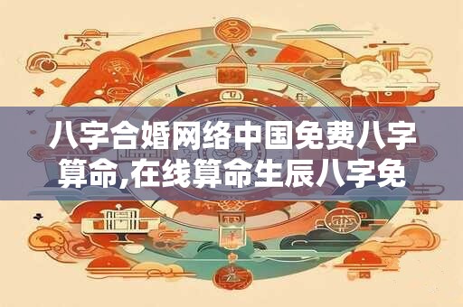八字合婚网络中国免费八字算命,在线算命生辰八字免费