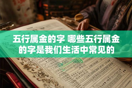 五行属金的字 哪些五行属金的字是我们生活中常见的