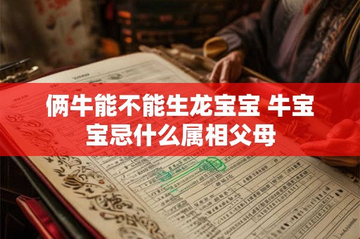 俩牛能不能生龙宝宝 牛宝宝忌什么属相父母