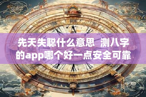 先天失聪什么意思  测八字的app哪个好一点安全可靠