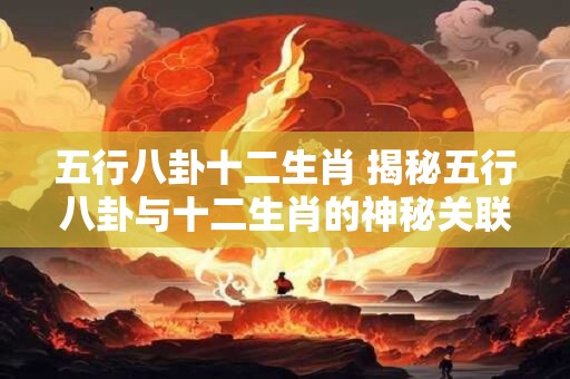 五行八卦十二生肖 揭秘五行八卦与十二生肖的神秘关联