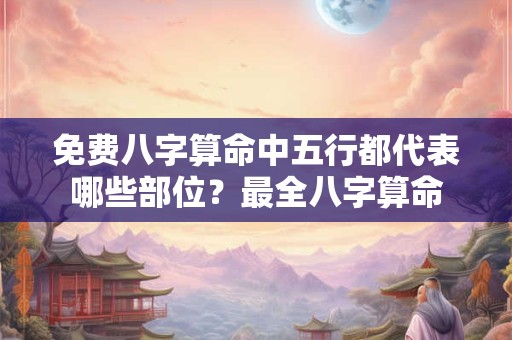 免费八字算命中五行都代表哪些部位？最全八字算命