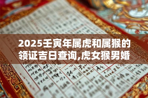 2025壬寅年属虎和属猴的领证吉日查询,虎女猴男婚配如何