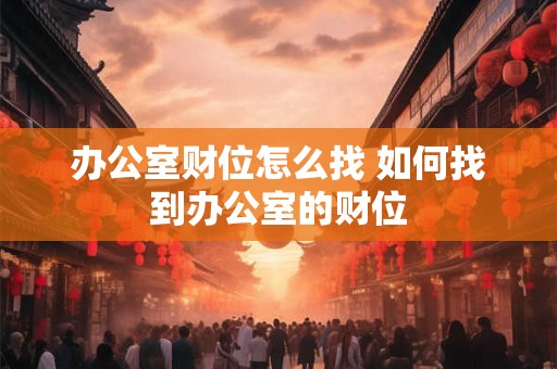 办公室财位怎么找 如何找到办公室的财位