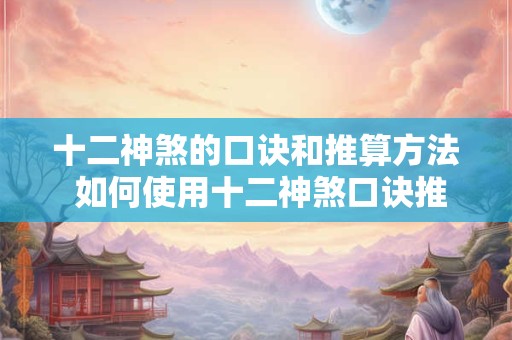 十二神煞的口诀和推算方法 如何使用十二神煞口诀推算命运 十二神煞的口诀和推算方法 如何使用十二神煞口诀推算命运