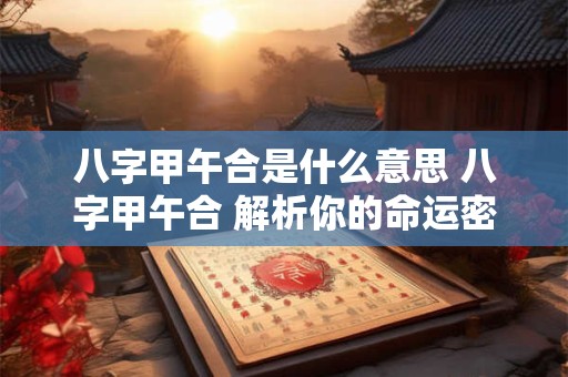 八字甲午合是什么意思 八字甲午合 解析你的命运密码！