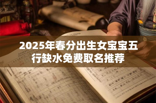 2025年春分出生女宝宝五行缺水免费取名推荐