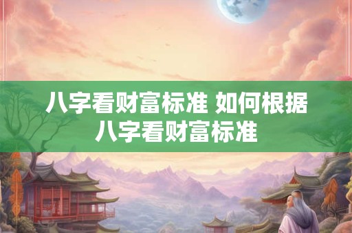 八字看财富标准 如何根据八字看财富标准