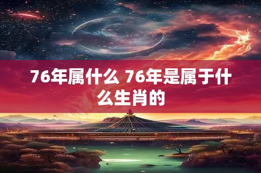 76年属什么 76年是属于什么生肖的