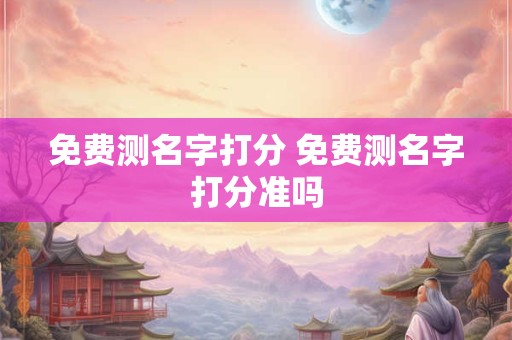 免费测名字打分 免费测名字打分准吗