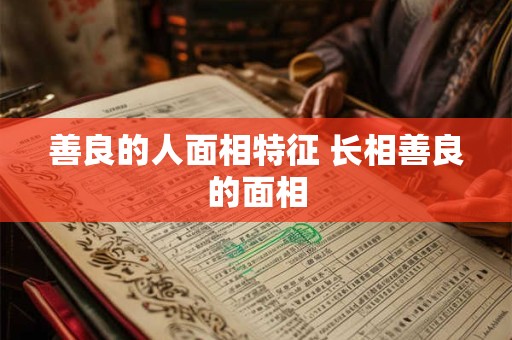 善良的人面相特征 长相善良的面相