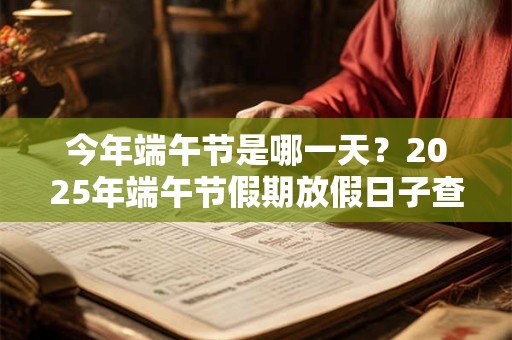 今年端午节是哪一天？2025年端午节假期放假日子查询