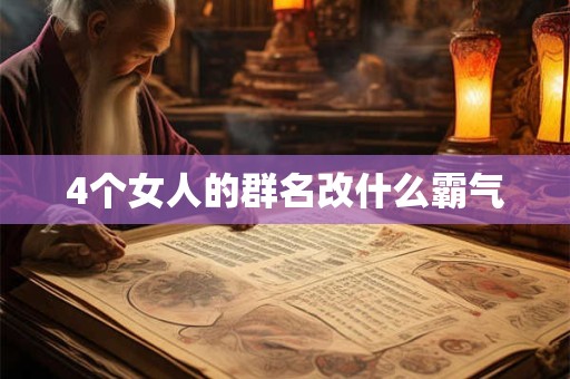 4个女人的群名改什么霸气 4个女人的群名改什么霸气
