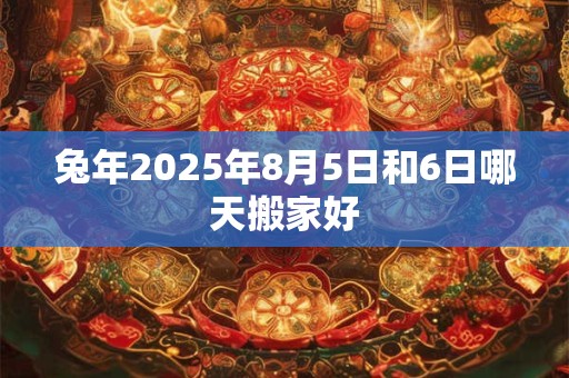 兔年2025年8月5日和6日哪天搬家好