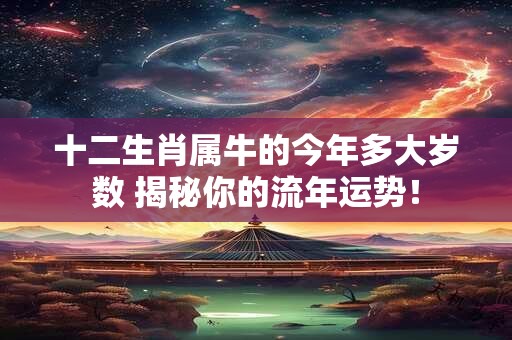 十二生肖属牛的今年多大岁数 揭秘你的流年运势！