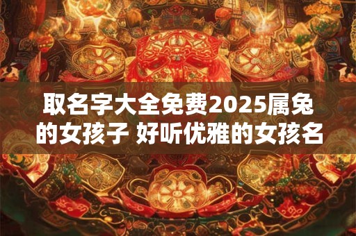取名字大全免费2025属兔的女孩子 好听优雅的女孩名字
