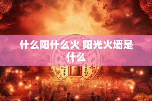 什么阳什么火 阳光火墙是什么