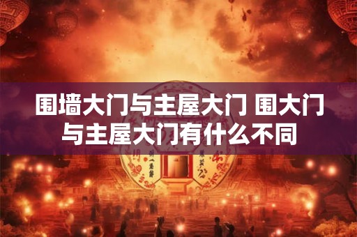 围墙大门与主屋大门 围大门与主屋大门有什么不同