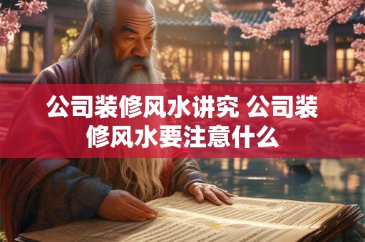 公司装修风水讲究 公司装修风水要注意什么