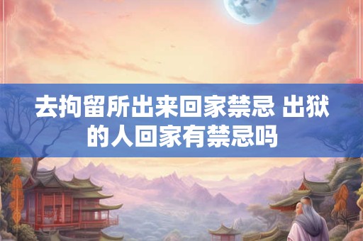 去拘留所出来回家禁忌 出狱的人回家有禁忌吗