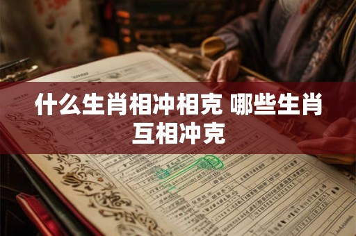 什么生肖相冲相克 哪些生肖互相冲克