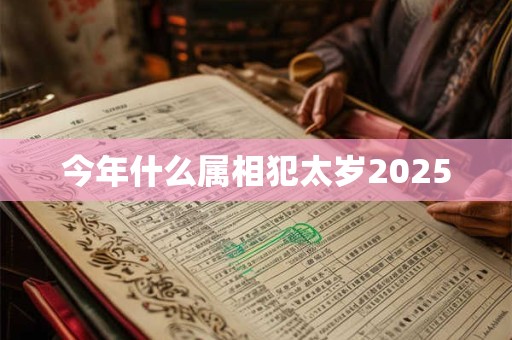 今年什么属相犯太岁2025 今年什么属相犯太岁2025