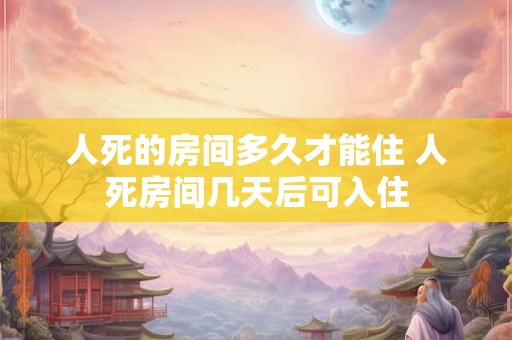 人死的房间多久才能住 人死房间几天后可入住