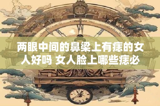 两眼中间的鼻梁上有痣的女人好吗 女人脸上哪些痣必须点 两眼中间的鼻梁上有痣的女人好吗 女人脸上哪些痣必须点