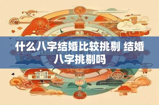 什么八字结婚比较挑剔 结婚八字挑剔吗