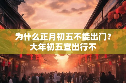 为什么正月初五不能出门?大年初五宜出行不 为什么正月初五不能出门?大年初五宜出行不