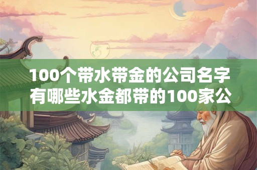 100个带水带金的公司名字 有哪些水金都带的100家公司