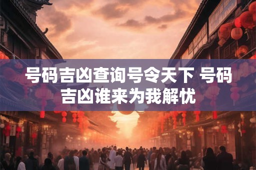 号码吉凶查询号令天下 号码吉凶谁来为我解忧