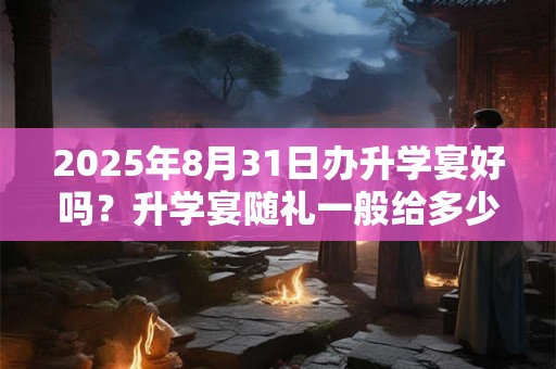 2025年8月31日办升学宴好吗？升学宴随礼一般给多少？
