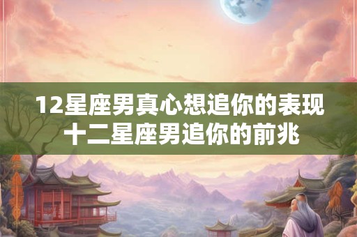 12星座男真心想追你的表现 十二星座男追你的前兆