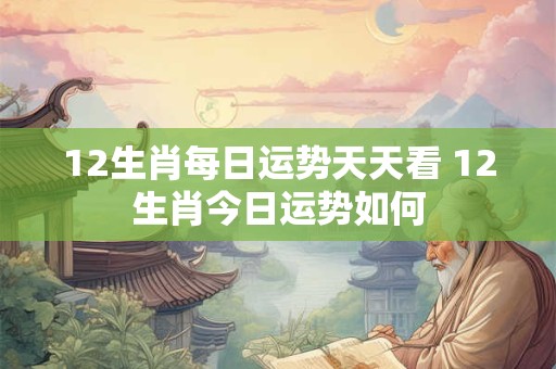12生肖每日运势天天看 12生肖今日运势如何