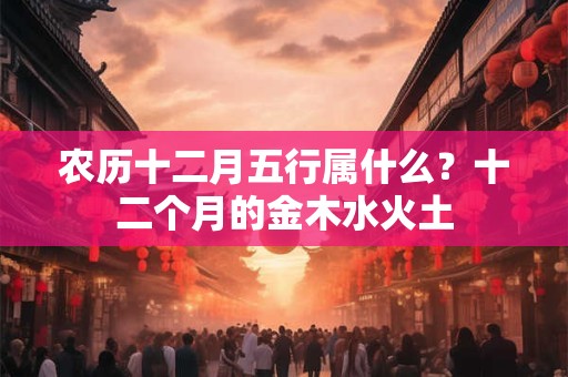 农历十二月五行属什么？十二个月的金木水火土