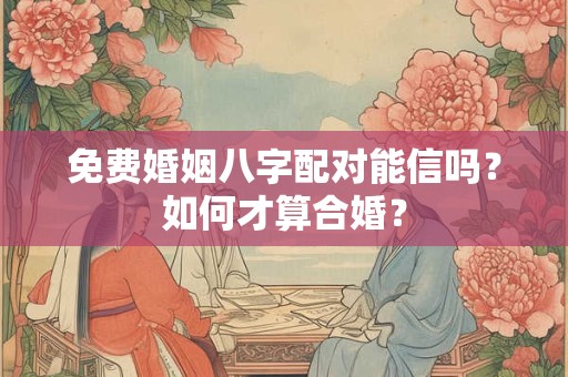 免费婚姻八字配对能信吗?如何才算合婚? 免费婚姻八字配对能信吗?如何才算合婚?