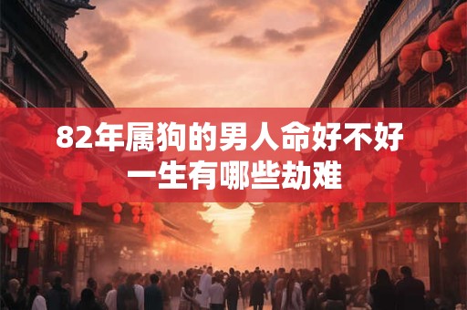 82年属狗的男人命好不好 一生有哪些劫难