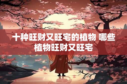 十种旺财又旺宅的植物 哪些植物旺财又旺宅 十种旺财又旺宅的植物 哪些植物旺财又旺宅