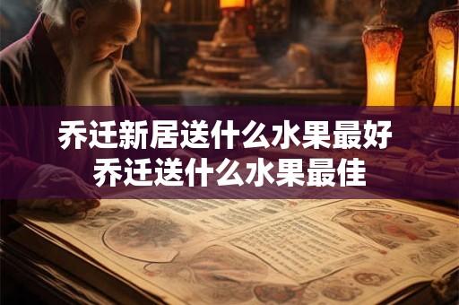 乔迁新居送什么水果最好 乔迁送什么水果最佳