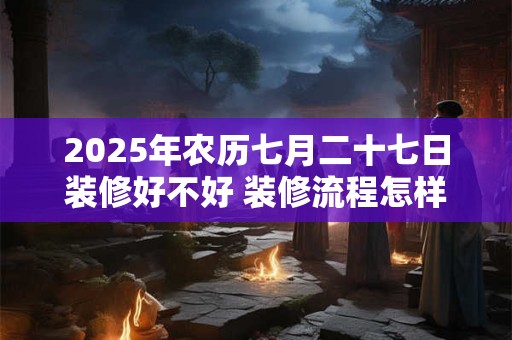 2025年农历七月二十七日装修好不好 装修流程怎样的