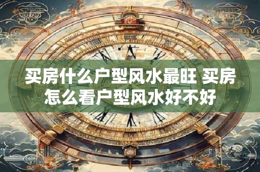 买房什么户型风水最旺 买房怎么看户型风水好不好