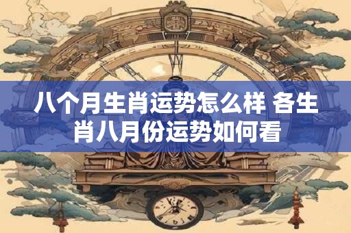 八个月生肖运势怎么样 各生肖八月份运势如何看