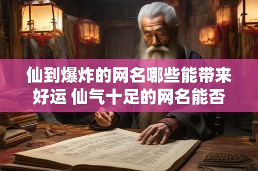 仙到爆炸的网名哪些能带来好运 仙气十足的网名能否招财进宝