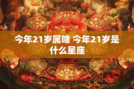 今年21岁属啥 今年21岁是什么星座
